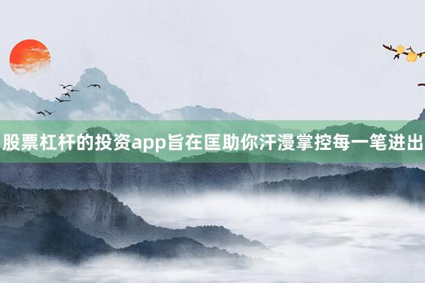 股票杠杆的投资app旨在匡助你汗漫掌控每一笔进出