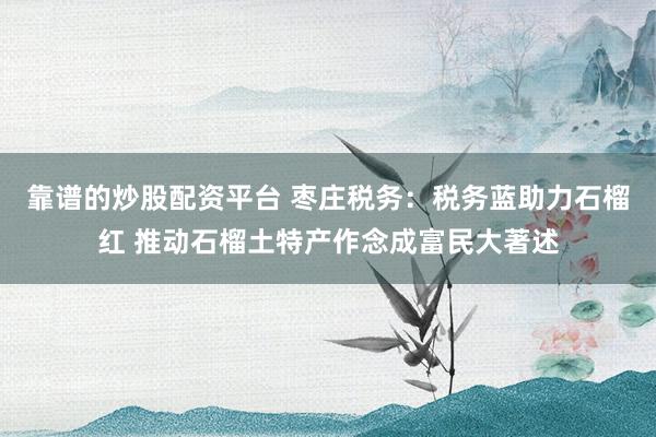 靠谱的炒股配资平台 枣庄税务：税务蓝助力石榴红 推动石榴土特产作念成富民大著述