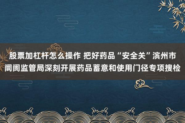 股票加杠杆怎么操作 把好药品“安全关”滨州市阛阓监管局深刻开展药品蓄意和使用门径专项搜检