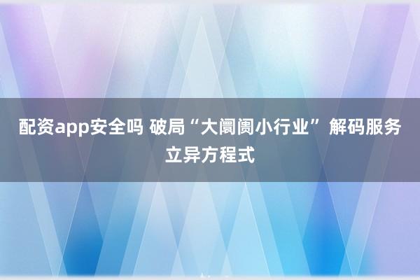 配资app安全吗 破局“大阛阓小行业” 解码服务立异方程式