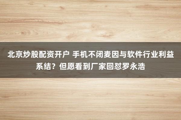 北京炒股配资开户 手机不闭麦因与软件行业利益系结？但愿看到厂家回怼罗永浩