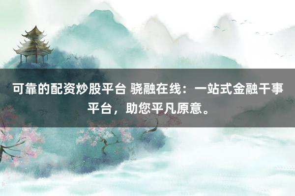 可靠的配资炒股平台 骁融在线：一站式金融干事平台，助您平凡原意。