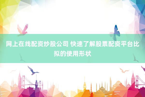 网上在线配资炒股公司 快速了解股票配资平台比拟的使用形状