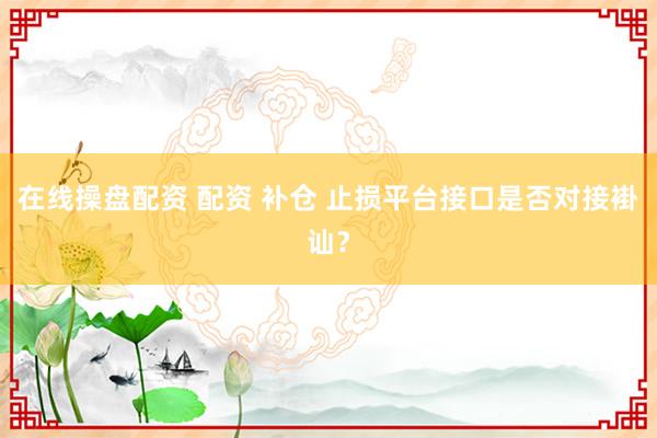 在线操盘配资 配资 补仓 止损平台接口是否对接褂讪？