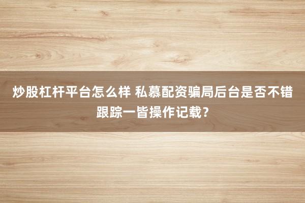 炒股杠杆平台怎么样 私慕配资骗局后台是否不错跟踪一皆操作记载？