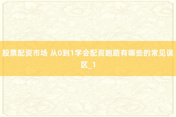 股票配资市场 从0到1学会配资跑路有哪些的常见误区_1