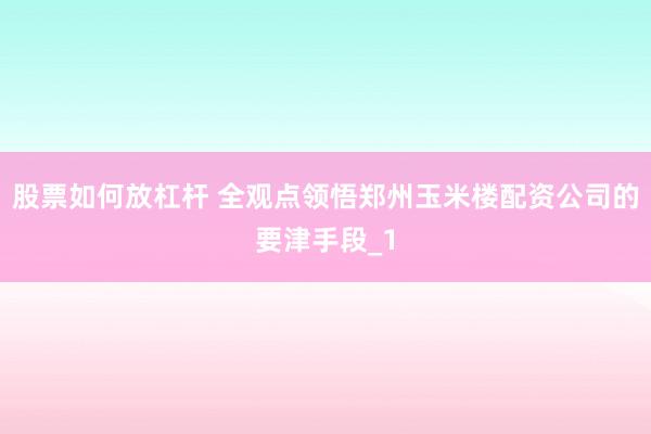 股票如何放杠杆 全观点领悟郑州玉米楼配资公司的要津手段_1
