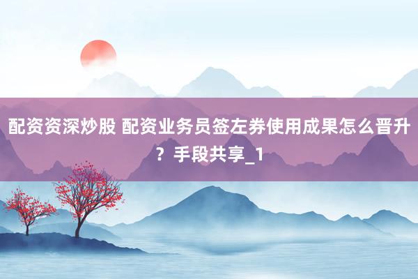 配资资深炒股 配资业务员签左券使用成果怎么晋升？手段共享_1