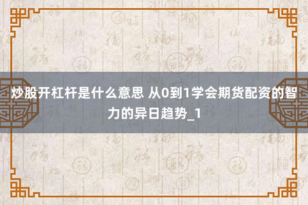 炒股开杠杆是什么意思 从0到1学会期货配资的智力的异日趋势_1