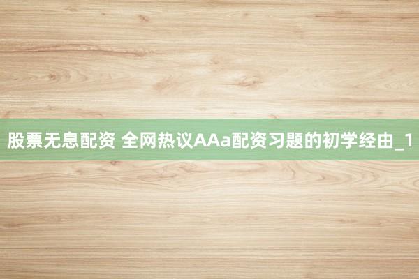 股票无息配资 全网热议AAa配资习题的初学经由_1