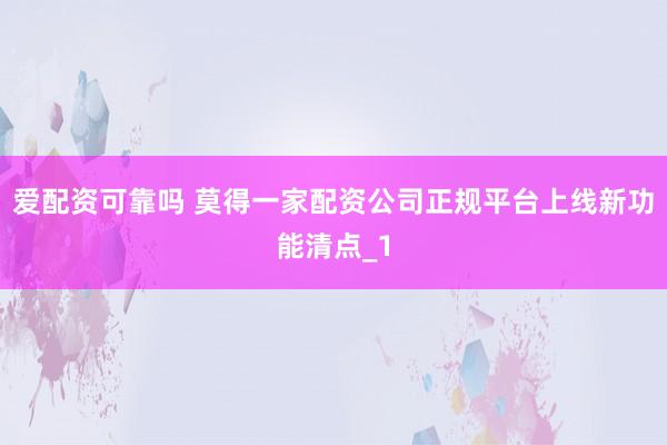 爱配资可靠吗 莫得一家配资公司正规平台上线新功能清点_1