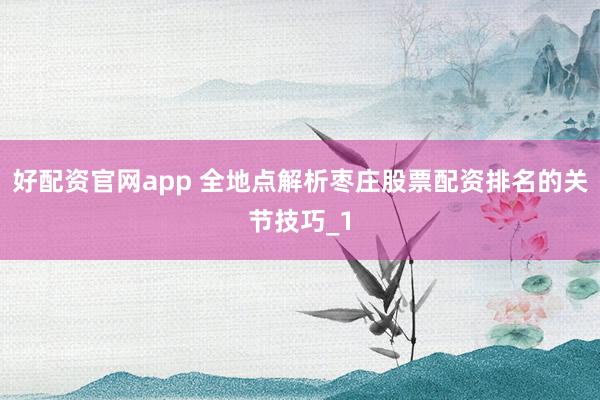 好配资官网app 全地点解析枣庄股票配资排名的关节技巧_1