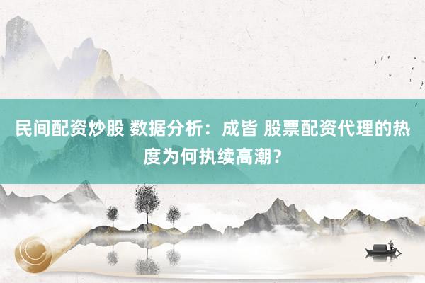 民间配资炒股 数据分析：成皆 股票配资代理的热度为何执续高潮？