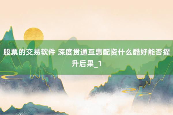股票的交易软件 深度贯通互惠配资什么酷好能否擢升后果_1