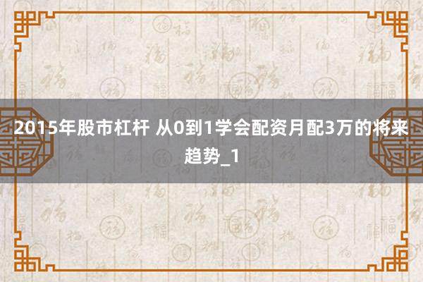 2015年股市杠杆 从0到1学会配资月配3万的将来趋势_1