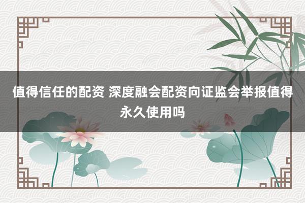 值得信任的配资 深度融会配资向证监会举报值得永久使用吗