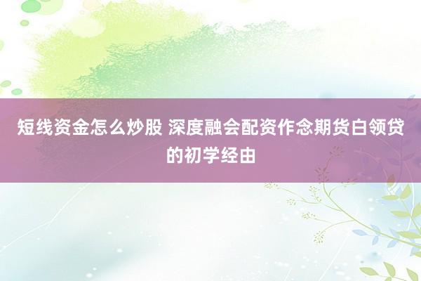 短线资金怎么炒股 深度融会配资作念期货白领贷的初学经由