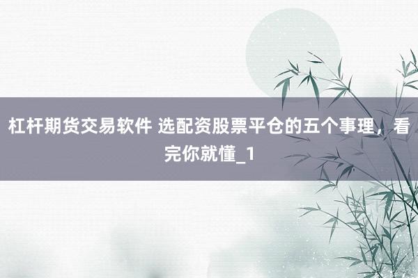 杠杆期货交易软件 选配资股票平仓的五个事理，看完你就懂_1