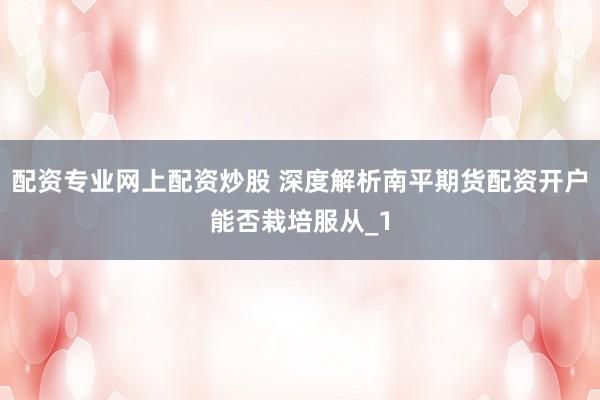 配资专业网上配资炒股 深度解析南平期货配资开户能否栽培服从_1