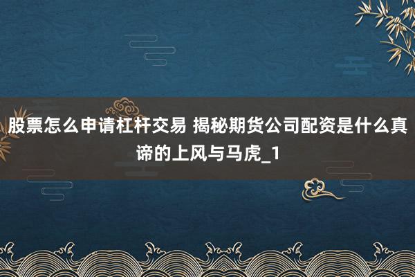 股票怎么申请杠杆交易 揭秘期货公司配资是什么真谛的上风与马虎_1