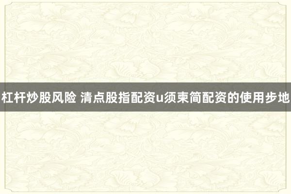 杠杆炒股风险 清点股指配资u须柬简配资的使用步地