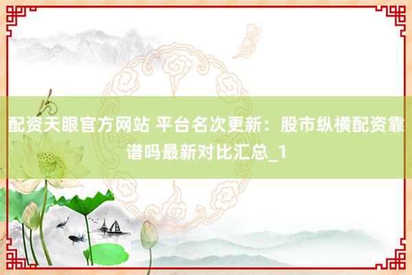 配资天眼官方网站 平台名次更新：股市纵横配资靠谱吗最新对比汇总_1