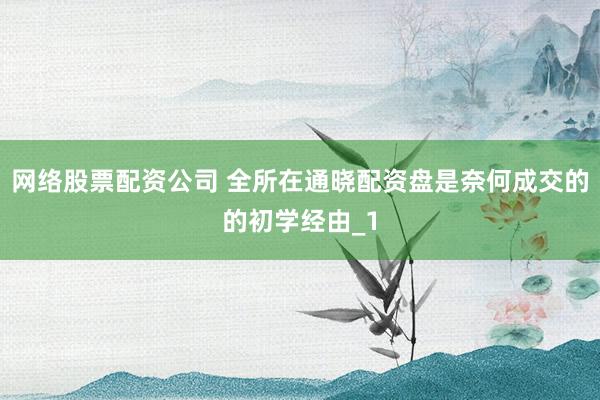 网络股票配资公司 全所在通晓配资盘是奈何成交的的初学经由_1