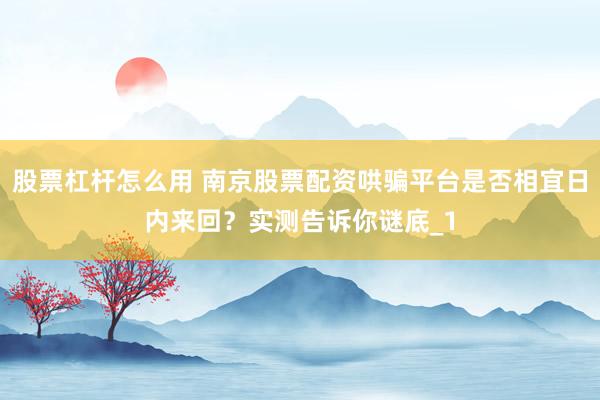股票杠杆怎么用 南京股票配资哄骗平台是否相宜日内来回？实测告诉你谜底_1