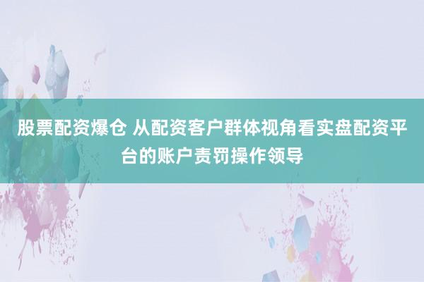 股票配资爆仓 从配资客户群体视角看实盘配资平台的账户责罚操作领导