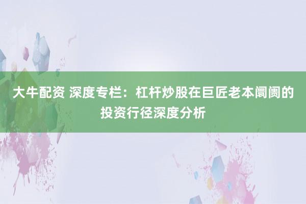 大牛配资 深度专栏：杠杆炒股在巨匠老本阛阓的投资行径深度分析
